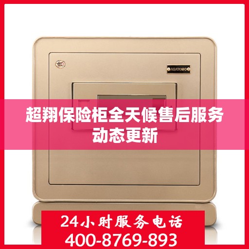 超翔保险柜全天候售后服务动态更新