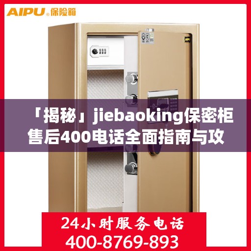 「揭秘」jiebaoking保密柜售后400电话全面指南与攻略