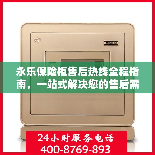 永乐保险柜售后热线全程指南，一站式解决您的售后需求