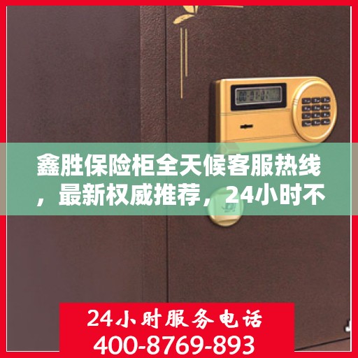 鑫胜保险柜全天候客服热线，最新权威推荐，24小时不打烊服务