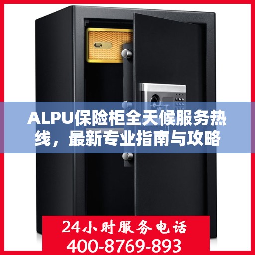 ALPU保险柜全天候服务热线，最新专业指南与攻略