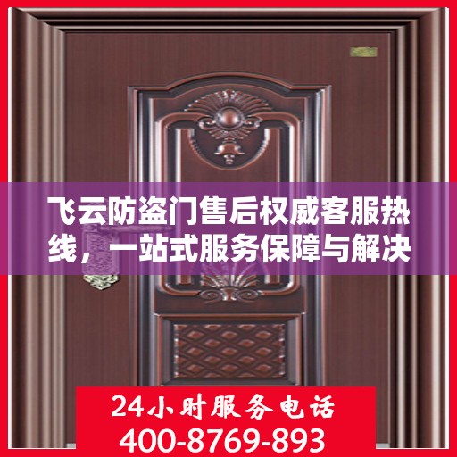 飞云防盗门售后权威客服热线，一站式服务保障与解决方案支持