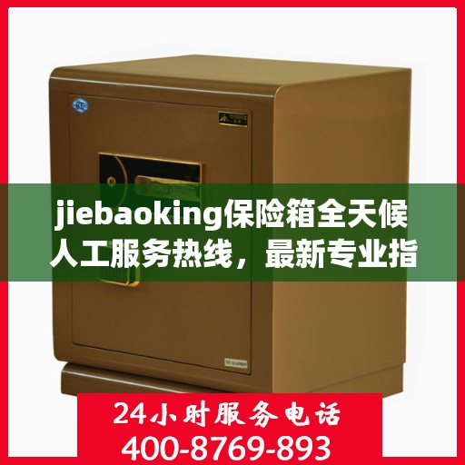 jiebaoking保险箱全天候人工服务热线，最新专业指南与攻略