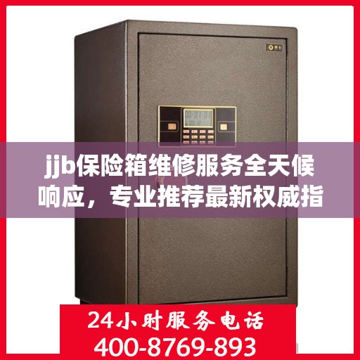 jjb保险箱维修服务全天候响应，专业推荐最新权威指南