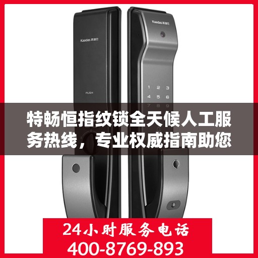 特畅恒指纹锁全天候人工服务热线，专业权威指南助您无忧使用