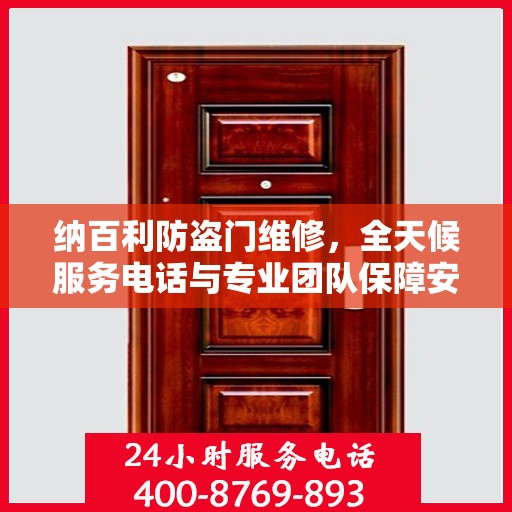 纳百利防盗门维修，全天候服务电话与专业团队保障安全，权威维修信息一览