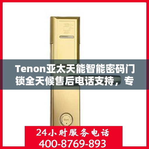 Tenon亚太天能智能密码门锁全天候售后电话支持，专业维修服务