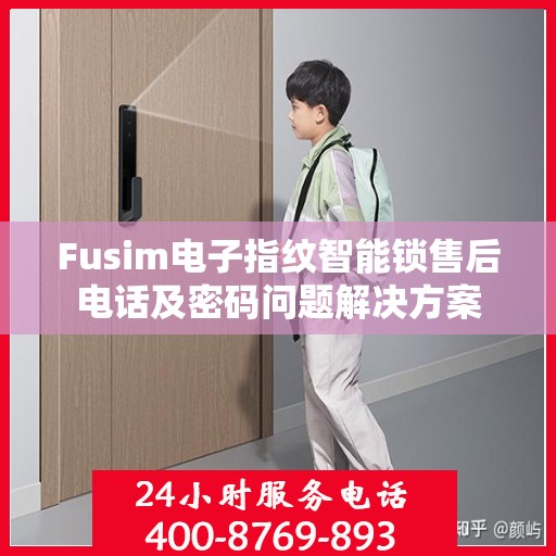 Fusim电子指纹智能锁售后电话及密码问题解决方案