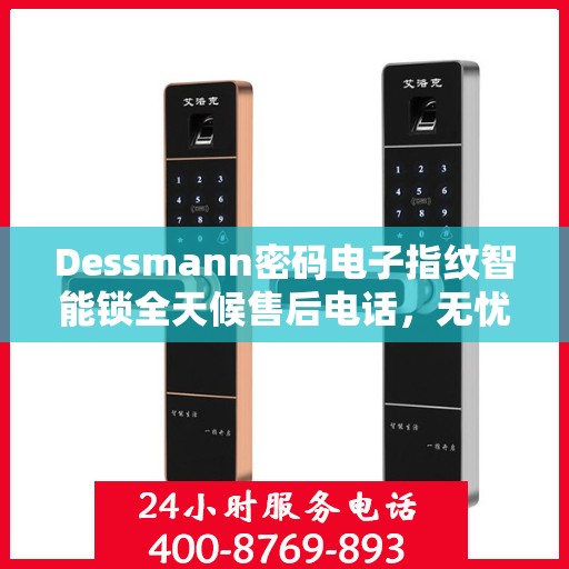 Dessmann密码电子指纹智能锁全天候售后电话，无忧服务24小时