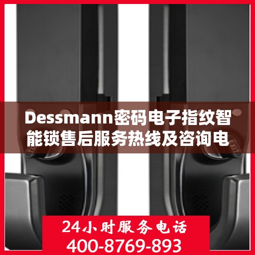 Dessmann密码电子指纹智能锁售后服务热线及咨询电话号码全解析