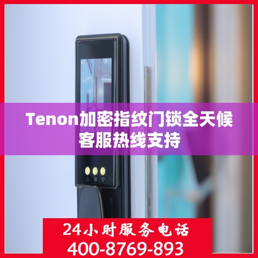 Tenon加密指纹门锁全天候客服热线支持