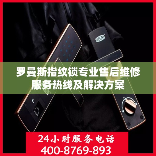 罗曼斯指纹锁专业售后维修服务热线及解决方案