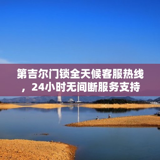 第吉尔门锁全天候客服热线，24小时无间断服务支持