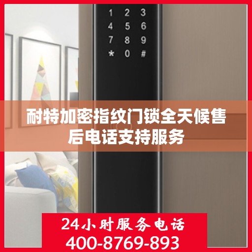 耐特加密指纹门锁全天候售后电话支持服务