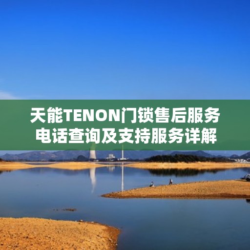天能TENON门锁售后服务电话查询及支持服务详解