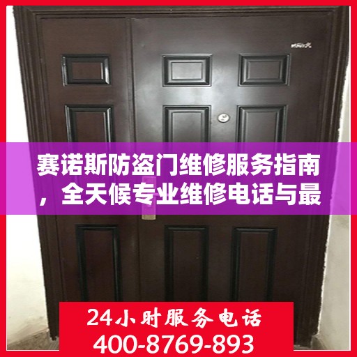 赛诺斯防盗门维修服务指南，全天候专业维修电话与最新攻略速递