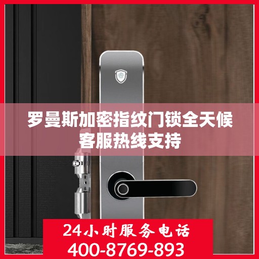 罗曼斯加密指纹门锁全天候客服热线支持