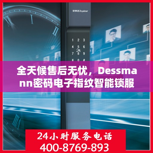 全天候售后无忧，Dessmann密码电子指纹智能锁服务热线