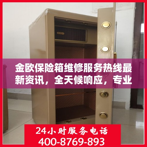金欧保险箱维修服务热线最新资讯，全天候响应，专业保障您的安全需求