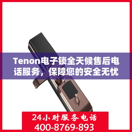 Tenon电子锁全天候售后电话服务，保障您的安全无忧