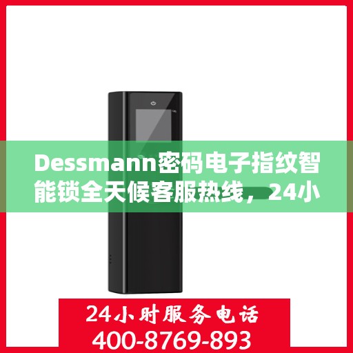 Dessmann密码电子指纹智能锁全天候客服热线，24小时无忧服务