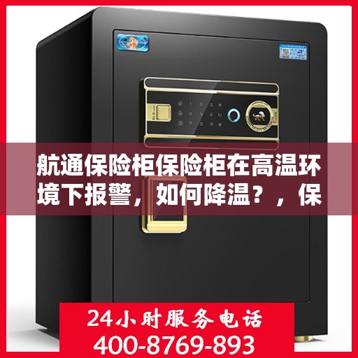 航通保险柜保险柜在高温环境下报警，如何降温？，保险柜高温报警应对指南，如何为航通保险柜有效降温？