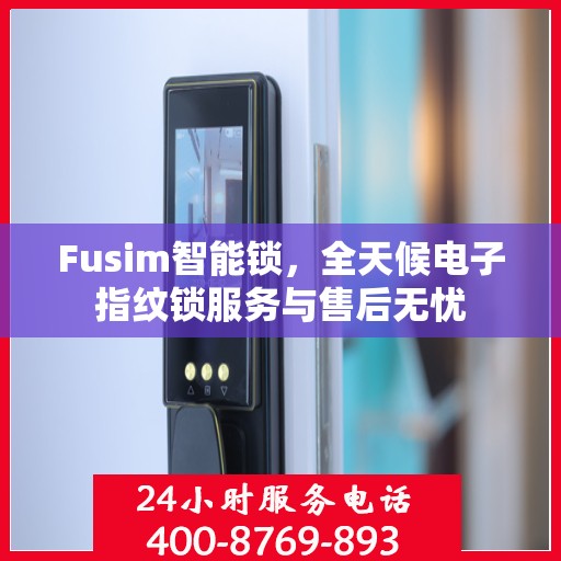 Fusim智能锁，全天候电子指纹锁服务与售后无忧