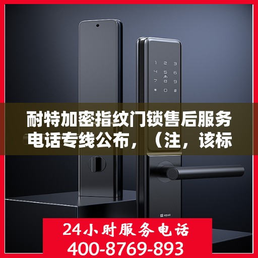 耐特加密指纹门锁售后服务电话专线公布，（注，该标题仅为创意生成，具体电话号码可能需要根据实际情况查询公司官网或相关渠道获取。）