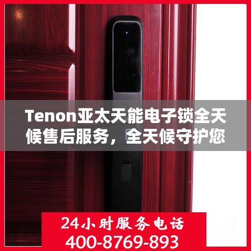 Tenon亚太天能电子锁全天候售后服务，全天候守护您的安全