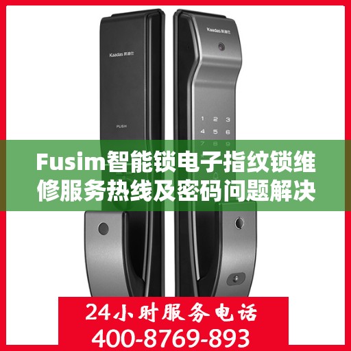 Fusim智能锁电子指纹锁维修服务热线及密码问题解决方案