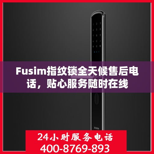 Fusim指纹锁全天候售后电话，贴心服务随时在线