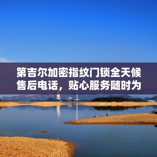 第吉尔加密指纹门锁全天候售后电话，贴心服务随时为您开启