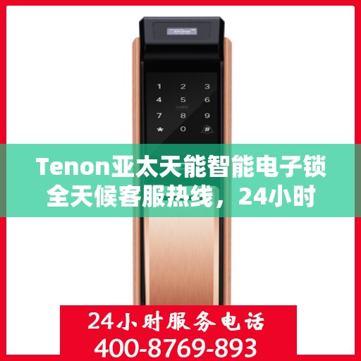 Tenon亚太天能智能电子锁全天候客服热线，24小时无忧服务