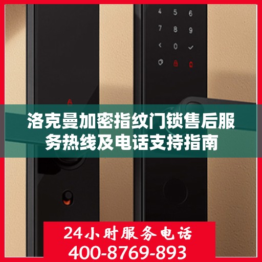 洛克曼加密指纹门锁售后服务热线及电话支持指南
