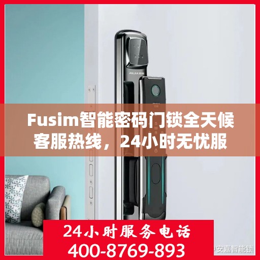 Fusim智能密码门锁全天候客服热线，24小时无忧服务