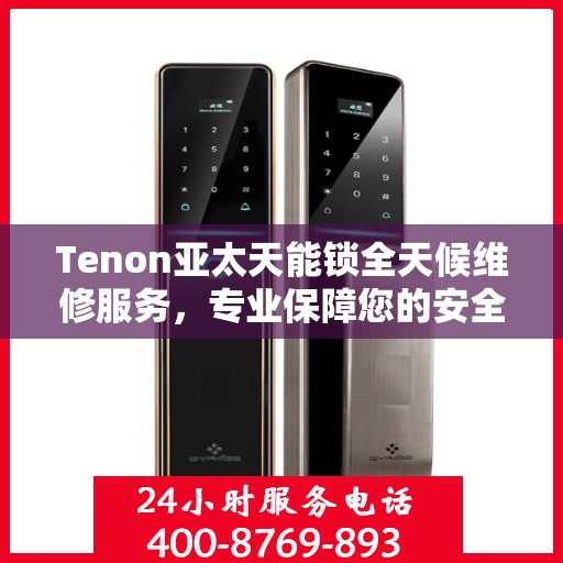 Tenon亚太天能锁全天候维修服务，专业保障您的安全锁具无忧