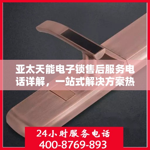 亚太天能电子锁售后服务电话详解，一站式解决方案热线揭秘