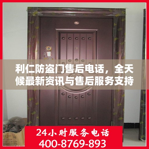 利仁防盗门售后电话，全天候最新资讯与售后服务支持