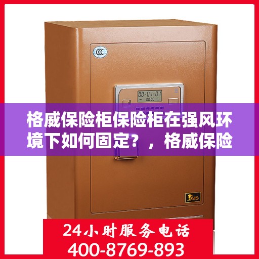 格威保险柜保险柜在强风环境下如何固定？，格威保险柜在强风环境下的稳固固定指南