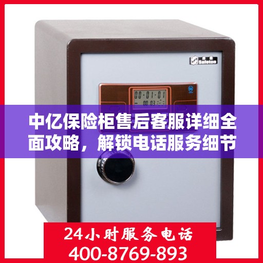 中亿保险柜售后客服详细全面攻略，解锁电话服务细节与保障您的安全之选