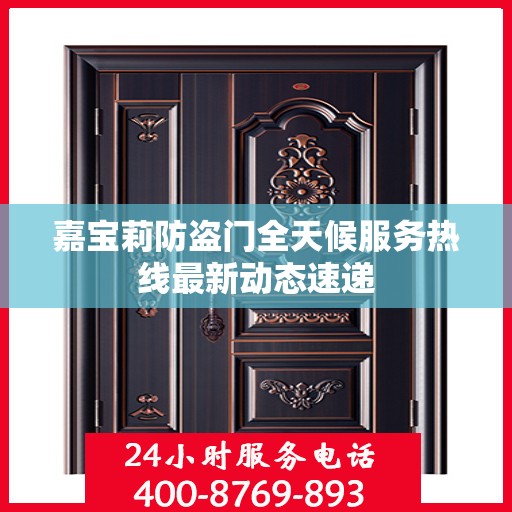 嘉宝莉防盗门全天候服务热线最新动态速递