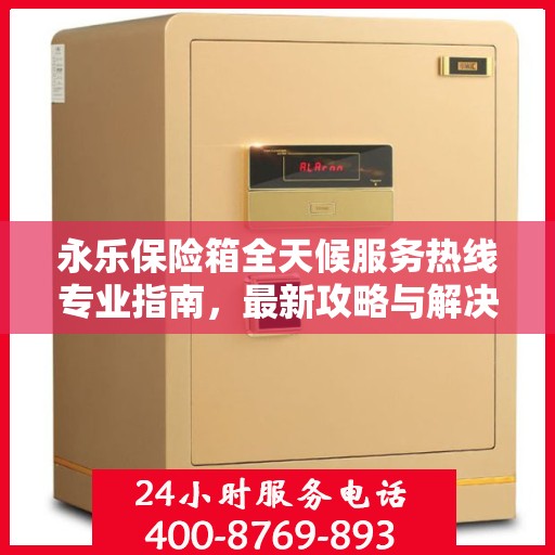 永乐保险箱全天候服务热线专业指南，最新攻略与解决方案