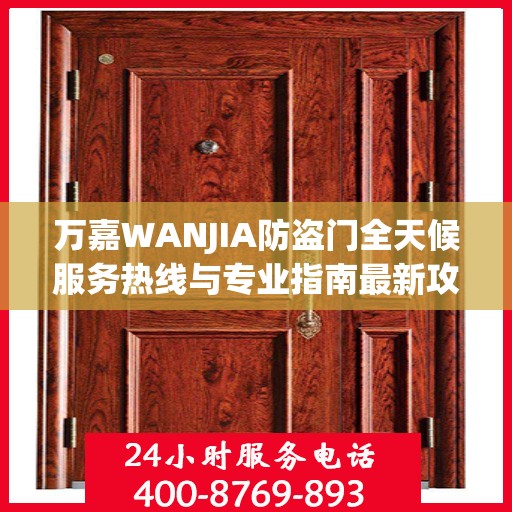 万嘉WANJIA防盗门全天候服务热线与专业指南最新攻略