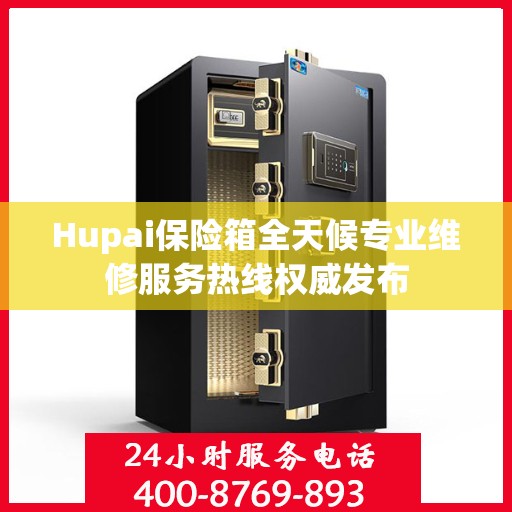 Hupai保险箱全天候专业维修服务热线权威发布