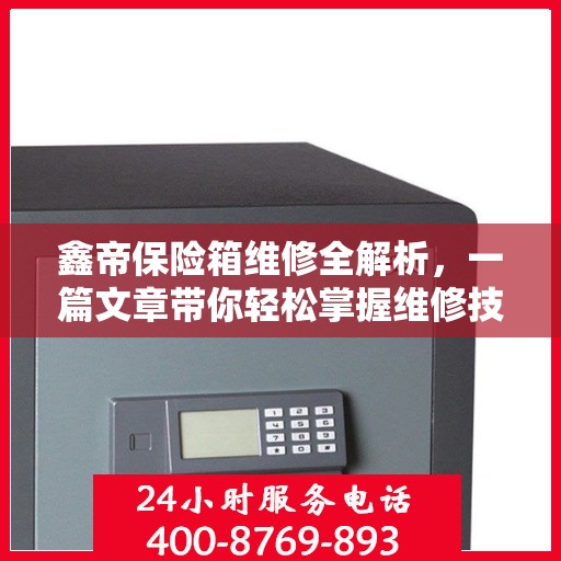 鑫帝保险箱维修全解析，一篇文章带你轻松掌握维修技巧