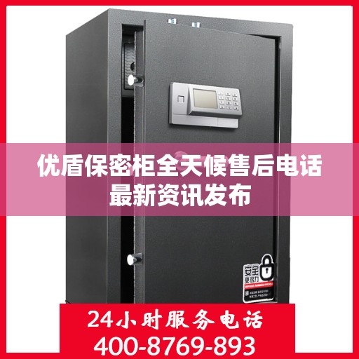 优盾保密柜全天候售后电话最新资讯发布