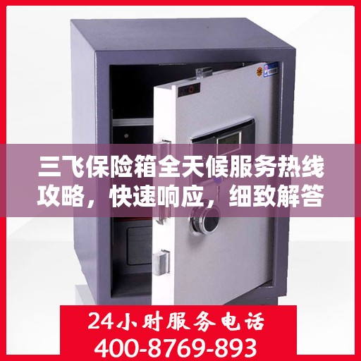 三飞保险箱全天候服务热线攻略，快速响应，细致解答，保障您的安全需求