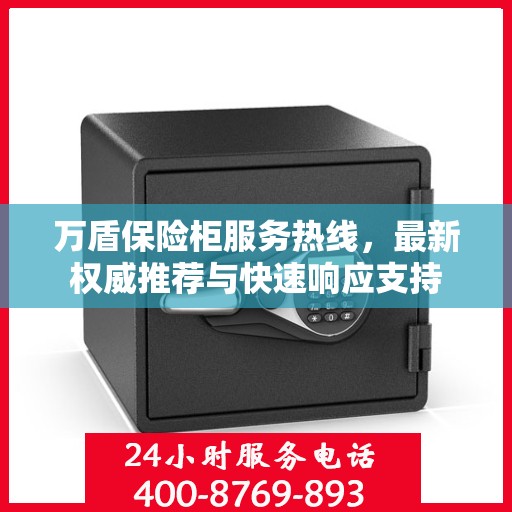 万盾保险柜服务热线，最新权威推荐与快速响应支持