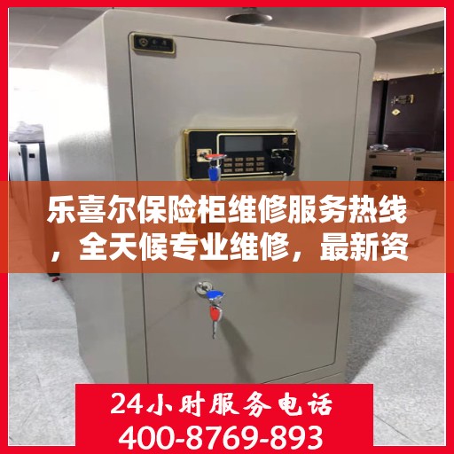 乐喜尔保险柜维修服务热线，全天候专业维修，最新资讯一网打尽