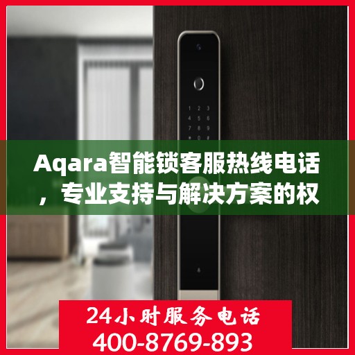 Aqara智能锁客服热线电话，专业支持与解决方案的权威指南
